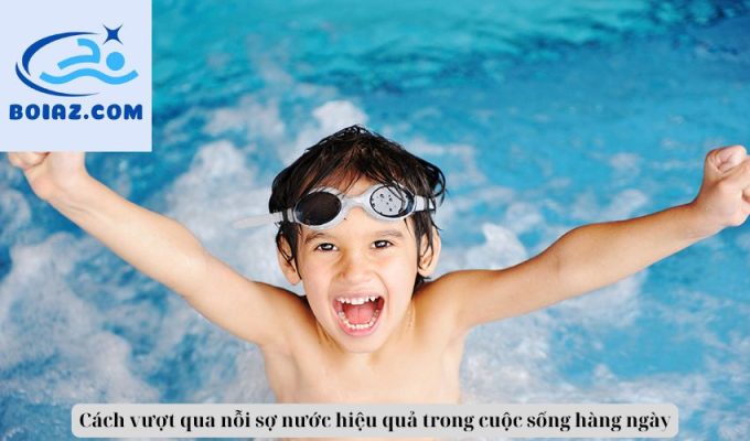 Cách vượt qua nỗi sợ nước hiệu quả trong cuộc sống hàng ngày