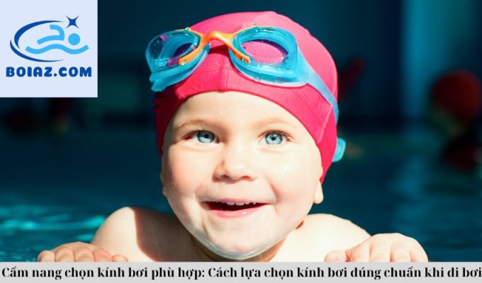 Cẩm nang chọn kính bơi phù hợp: Cách lựa chọn kính bơi đúng chuẩn khi đi bơi