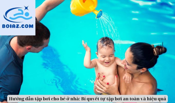 Hướng dẫn tập bơi cho bé ở nhà: Bí quyết tự tập bơi an toàn và hiệu quả